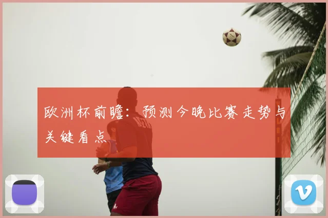 欧洲杯前瞻：预测今晚比赛走势与关键看点