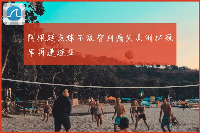 阿根廷点球不敌智利痛失美洲杯冠军再遭连亚