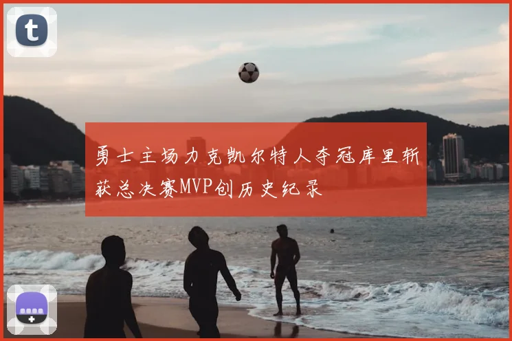 勇士主场力克凯尔特人夺冠库里斩获总决赛MVP创历史纪录