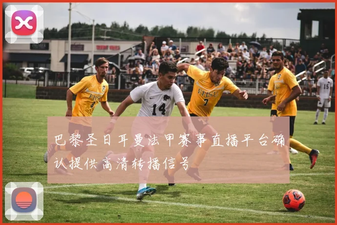 巴黎圣日耳曼法甲赛事直播平台确认提供高清转播信号