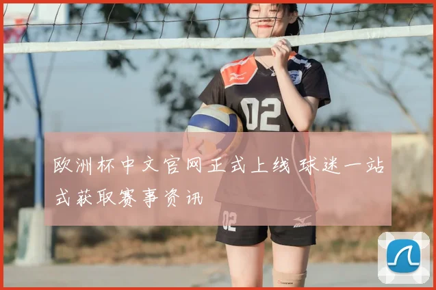 欧洲杯中文官网正式上线 球迷一站式获取赛事资讯