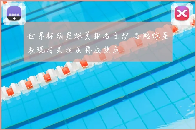 世界杯明星球员排名出炉 各路球星表现与关注度再成焦点