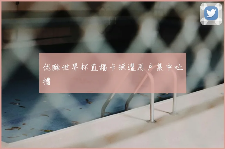 优酷世界杯直播卡顿遭用户集中吐槽