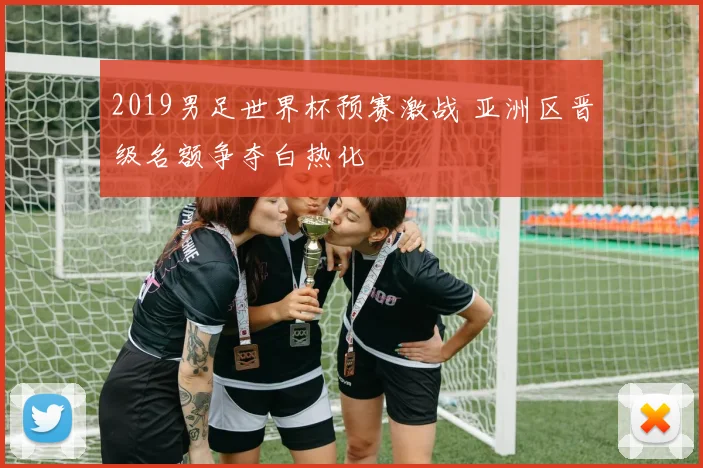2019男足世界杯预赛激战 亚洲区晋级名额争夺白热化