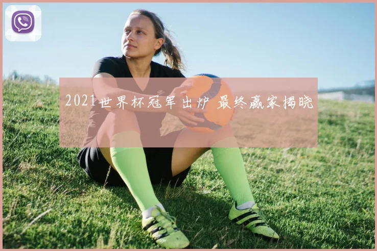 2021世界杯冠军出炉 最终赢家揭晓