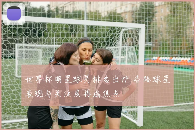 世界杯明星球员排名出炉 各路球星表现与关注度再成焦点