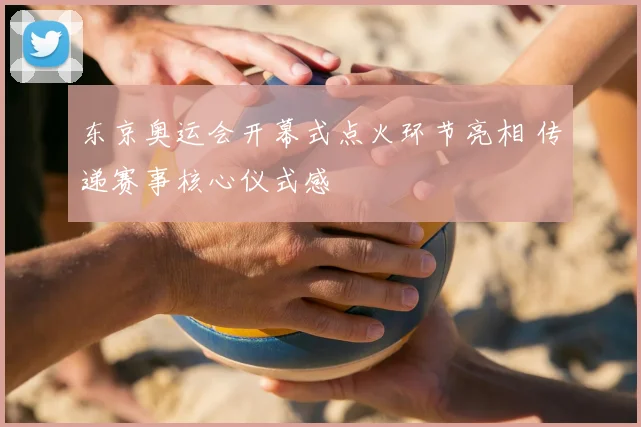 东京奥运会开幕式点火环节亮相 传递赛事核心仪式感