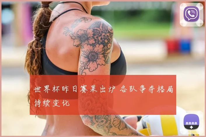 世界杯昨日赛果出炉 各队争夺格局持续变化