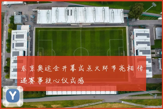东京奥运会开幕式点火环节亮相 传递赛事核心仪式感