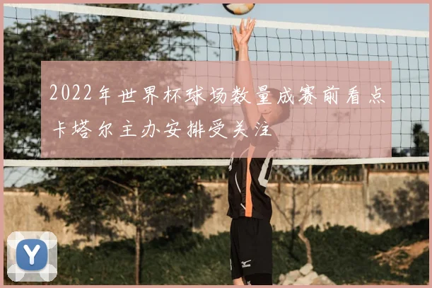 2022年世界杯球场数量成赛前看点卡塔尔主办安排受关注
