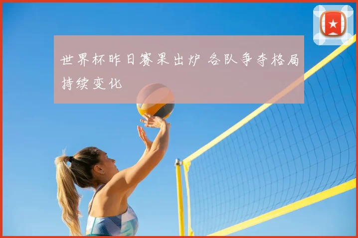 世界杯昨日赛果出炉 各队争夺格局持续变化