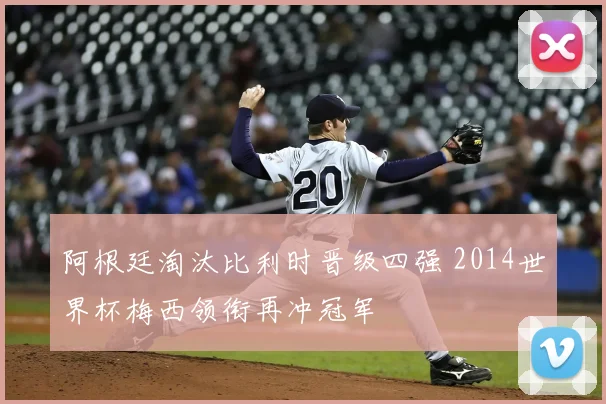阿根廷淘汰比利时晋级四强 2014世界杯梅西领衔再冲冠军