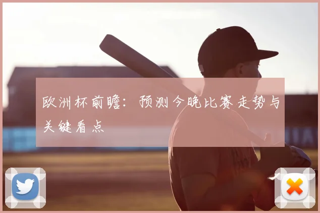 欧洲杯前瞻:预测今晚比赛走势与关键看点
