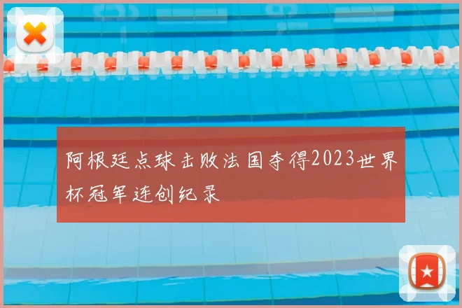 阿根廷点球击败法国夺得2023世界杯冠军连创纪录