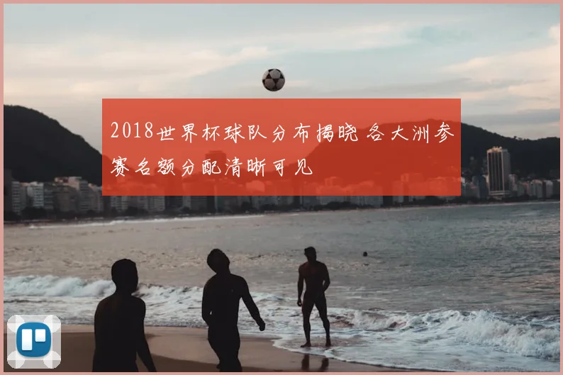 2018世界杯球队分布揭晓 各大洲参赛名额分配清晰可见