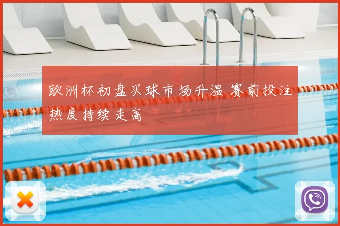 欧洲杯初盘买球市场升温 赛前投注热度持续走高