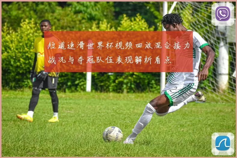 短道速滑世界杯视频回放混合接力战况与夺冠队伍表现解析看点