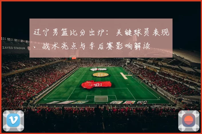 辽宁男篮比分出炉：关键球员表现、战术亮点与季后赛影响解读