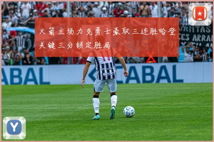 火箭主场力克勇士豪取三连胜哈登关键三分锁定胜局