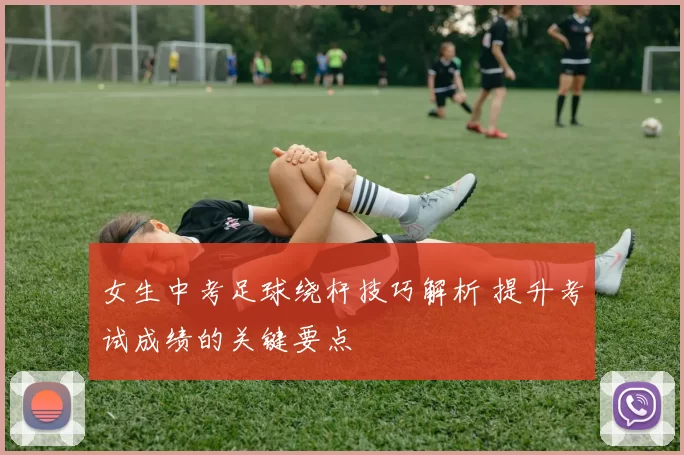 女生中考足球绕杆技巧解析 提升考试成绩的关键要点
