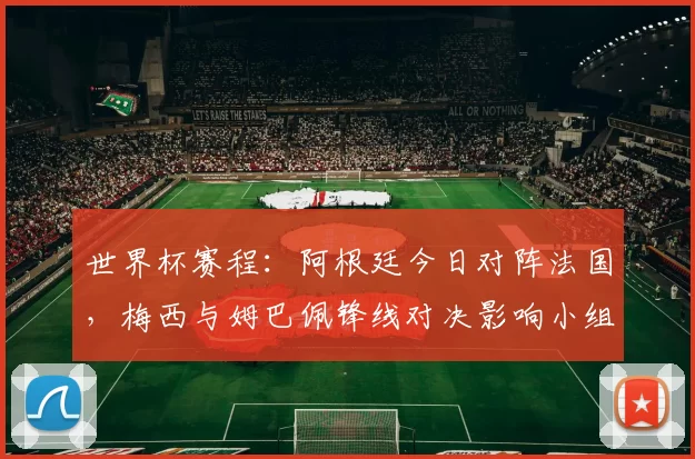 世界杯赛程：阿根廷今日对阵法国，梅西与姆巴佩锋线对决影响小组出线