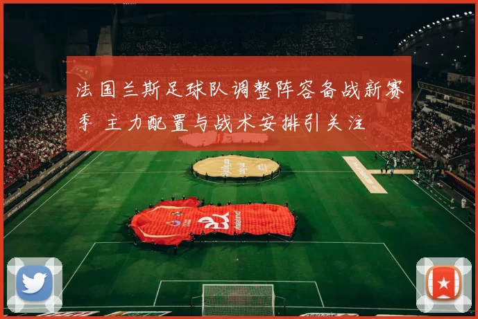 法国兰斯足球队调整阵容备战新赛季 主力配置与战术安排引关注