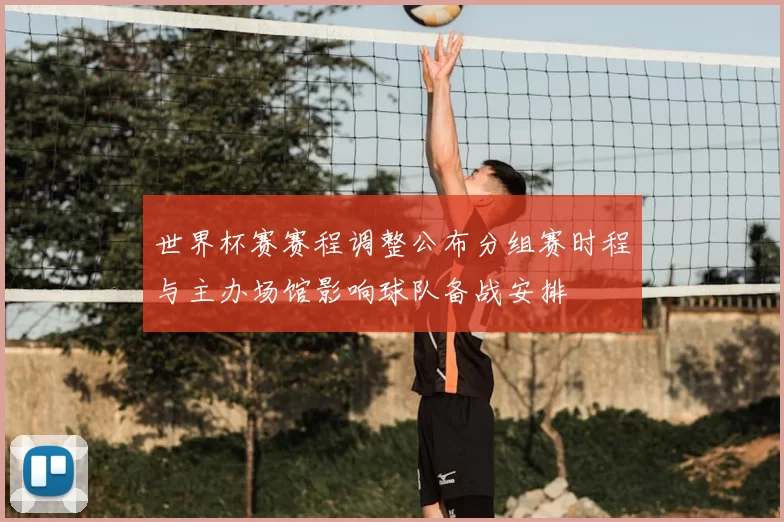 世界杯赛赛程调整公布分组赛时程与主办场馆影响球队备战安排