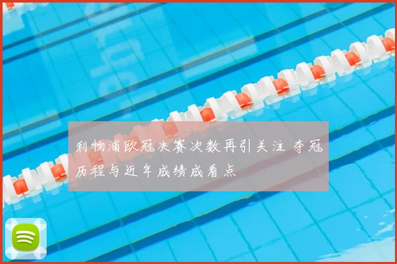 利物浦欧冠决赛次数再引关注 夺冠历程与近年成绩成看点