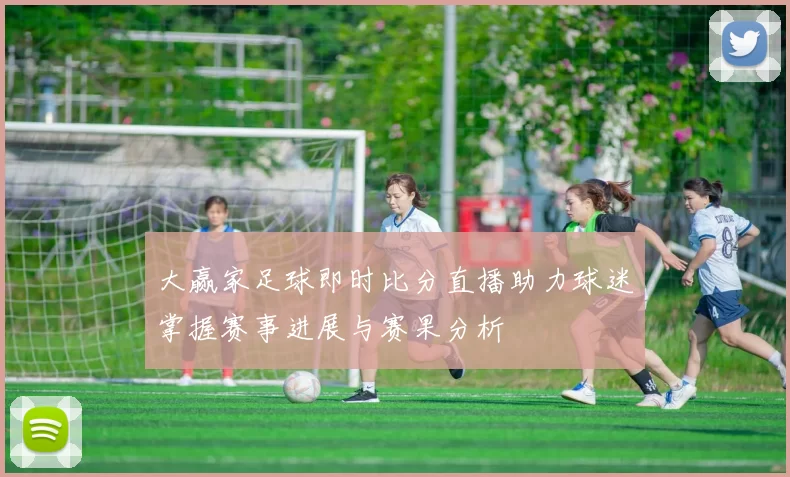 大赢家足球即时比分直播助力球迷掌握赛事进展与赛果分析