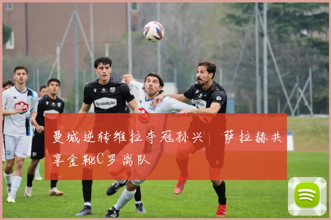 曼城逆转维拉夺冠孙兴慜萨拉赫共享金靴C罗离队