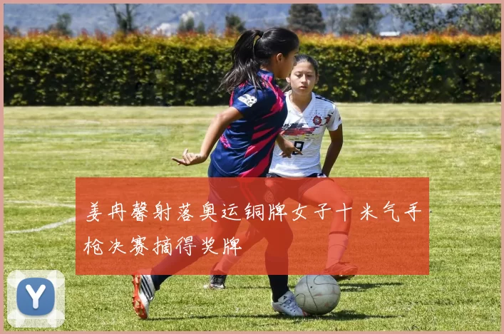 姜冉馨射落奥运铜牌女子十米气手枪决赛摘得奖牌