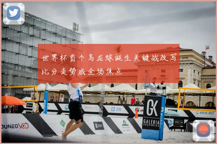 世界杯首个乌龙球诞生关键战改写比分走势成全场焦点