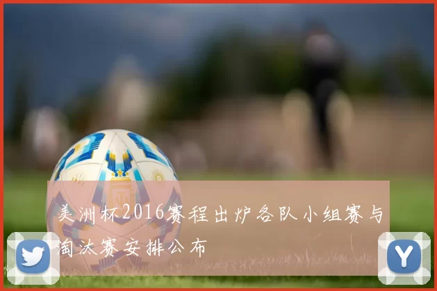 美洲杯2016赛程出炉各队小组赛与淘汰赛安排公布