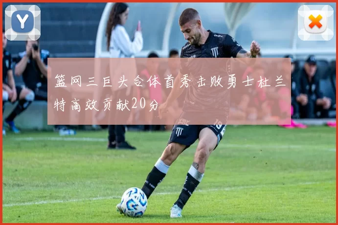 篮网三巨头合体首秀击败勇士杜兰特高效贡献20分