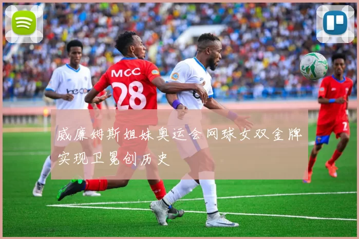 威廉姆斯姐妹奥运会网球女双金牌实现卫冕创历史