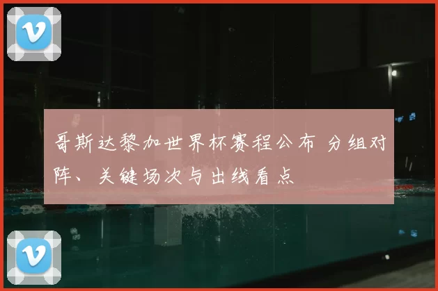 哥斯达黎加世界杯赛程公布 分组对阵、关键场次与出线看点