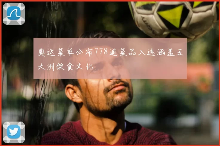奥运菜单公布778道菜品入选涵盖五大洲饮食文化