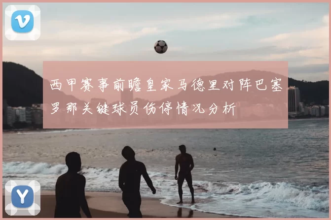 西甲赛事前瞻皇家马德里对阵巴塞罗那关键球员伤停情况分析