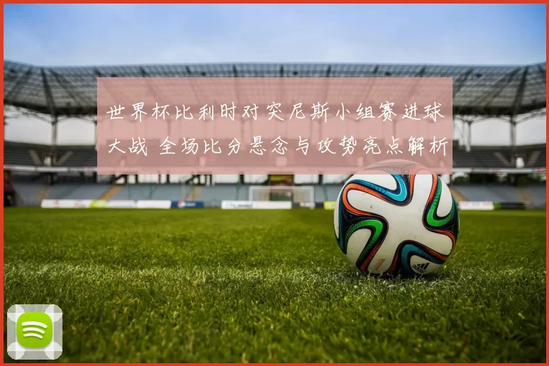 世界杯比利时对突尼斯小组赛进球大战 全场比分悬念与攻势亮点解析