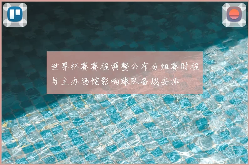 世界杯赛赛程调整公布分组赛时程与主办场馆影响球队备战安排