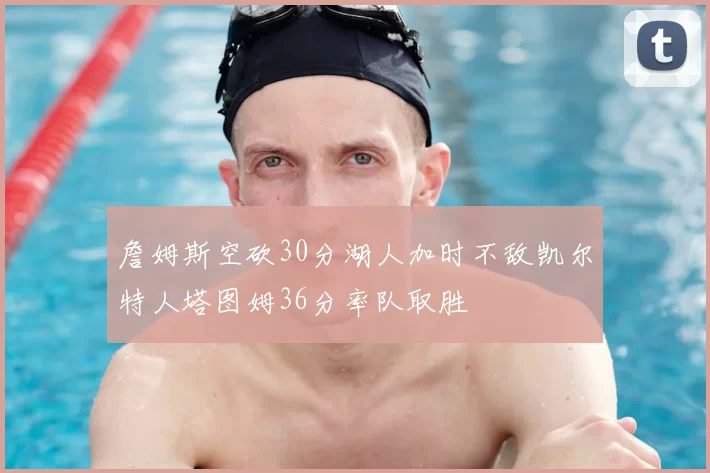 詹姆斯空砍30分湖人加时不敌凯尔特人塔图姆36分率队取胜