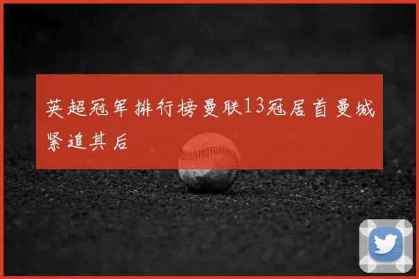 英超冠军排行榜曼联13冠居首曼城紧追其后