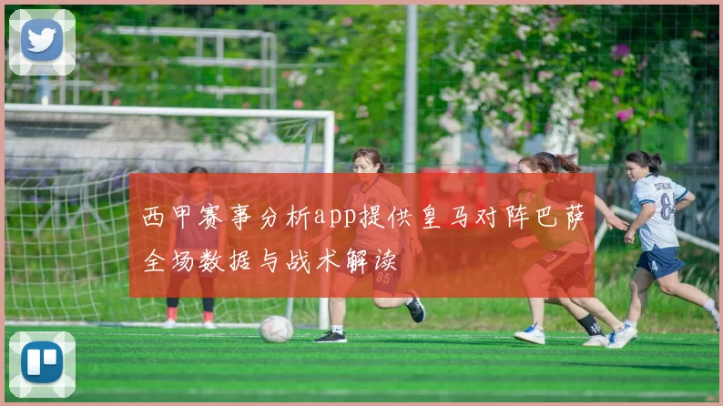 西甲赛事分析app提供皇马对阵巴萨全场数据与战术解读