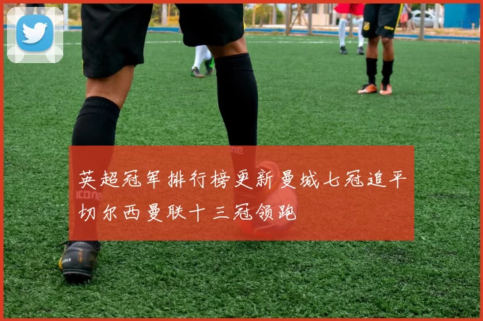 英超冠军排行榜更新曼城七冠追平切尔西曼联十三冠领跑
