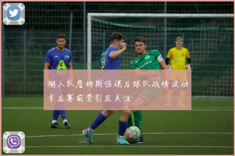 湖人队詹姆斯伤退后球队战绩波动季后赛前景引发关注