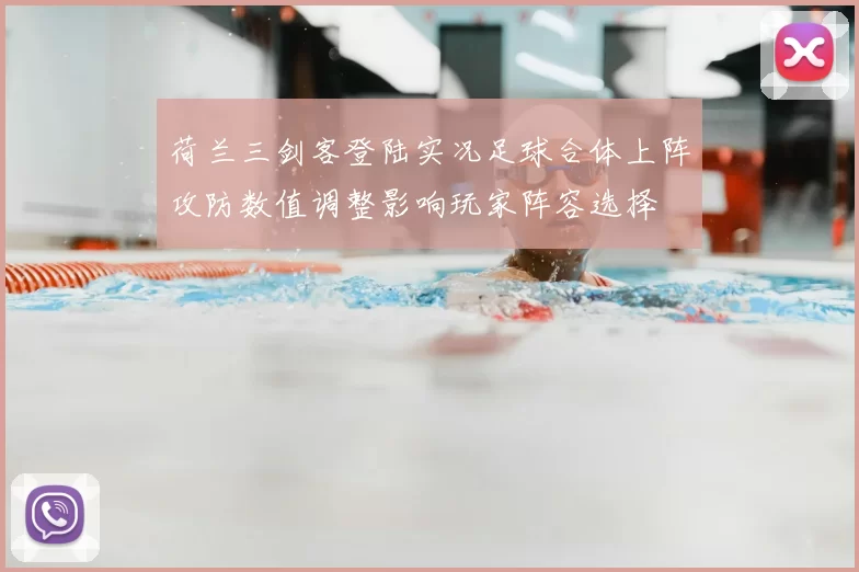 荷兰三剑客登陆实况足球合体上阵攻防数值调整影响玩家阵容选择