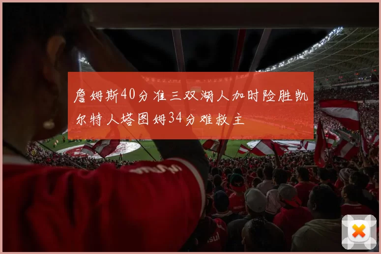 詹姆斯40分准三双湖人加时险胜凯尔特人塔图姆34分难救主