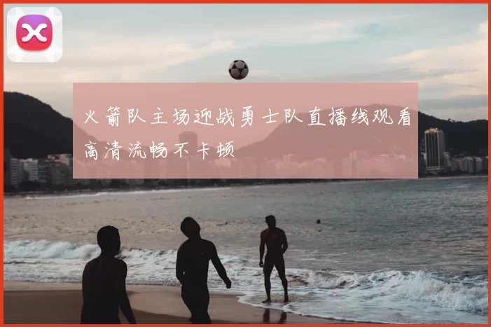 火箭队主场迎战勇士队直播线观看高清流畅不卡顿