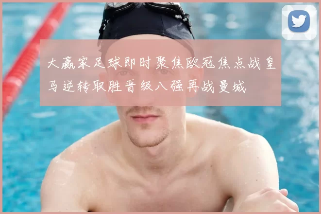 大赢家足球即时聚焦欧冠焦点战皇马逆转取胜晋级八强再战曼城