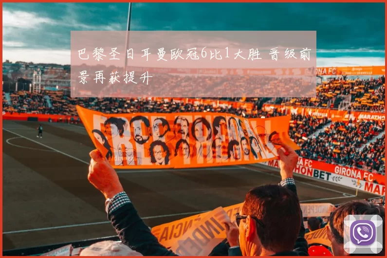 巴黎圣日耳曼欧冠6比1大胜 晋级前景再获提升